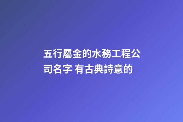 五行屬金的水務工程公司名字 有古典詩意的-第1張-公司起名-玄機派